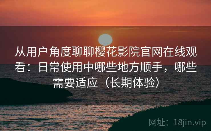 从用户角度聊聊樱花影院官网在线观看：日常使用中哪些地方顺手，哪些需要适应（长期体验）