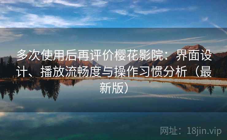 多次使用后再评价樱花影院:界面设计、播放流畅度与操作习惯分析(最新版) 多次使用后再评价樱花影院:界面设计、播放流畅度与操作习惯分析(最新版)