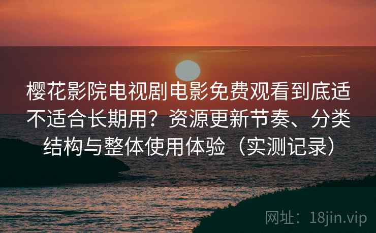 樱花影院电视剧电影免费观看到底适不适合长期用?资源更新节奏、分类结构与整体使用体验(实测记录) 樱花影院电视剧电影免费观看到底适不适合长期用?资源更新节奏、分类结构与整体使用体验(实测记录)
