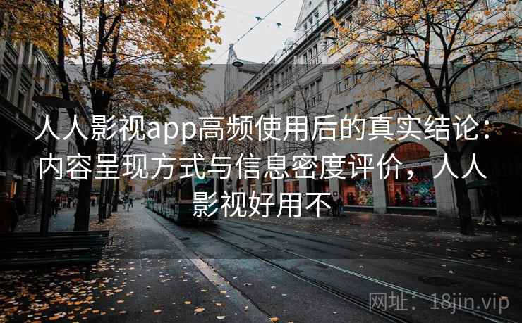 人人影视app高频使用后的真实结论：内容呈现方式与信息密度评价，人人影视好用不