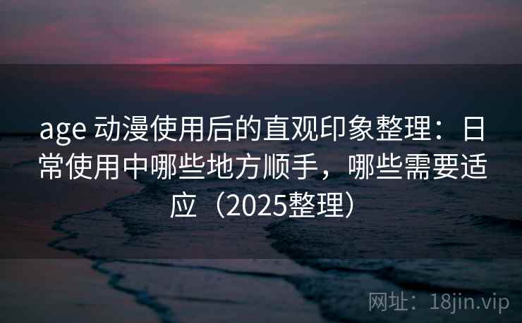 age 动漫使用后的直观印象整理:日常使用中哪些地方顺手,哪些需要适应(2025整理) age 动漫使用后的直观印象整理:日常使用中哪些地方顺手,哪些需要适应(2025整理)
