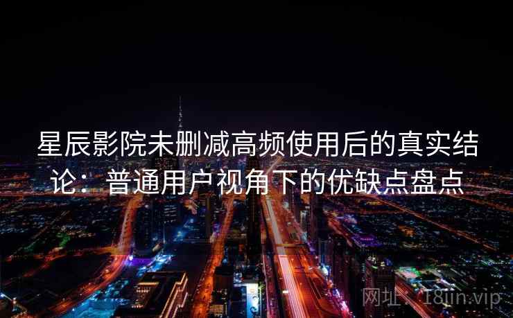 星辰影院未删减高频使用后的真实结论：普通用户视角下的优缺点盘点
