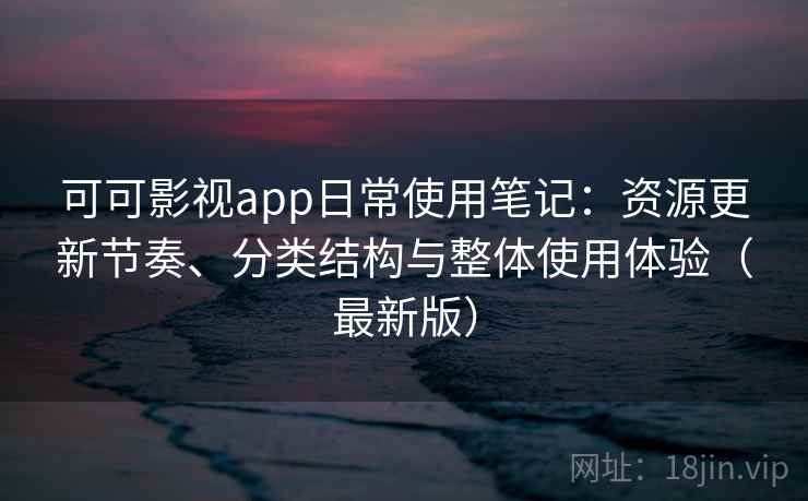 可可影视app日常使用笔记：资源更新节奏、分类结构与整体使用体验（最新版）