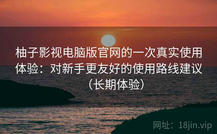 柚子影视电脑版官网的一次真实使用体验：对新手更友好的使用路线建议（长期体验）