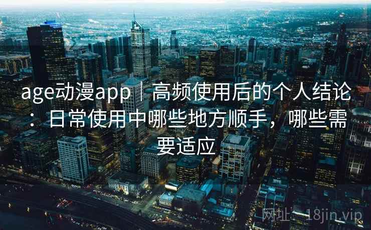 age动漫app｜高频使用后的个人结论：日常使用中哪些地方顺手，哪些需要适应