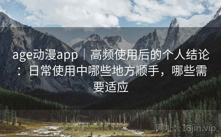 age动漫app｜高频使用后的个人结论：日常使用中哪些地方顺手，哪些需要适应