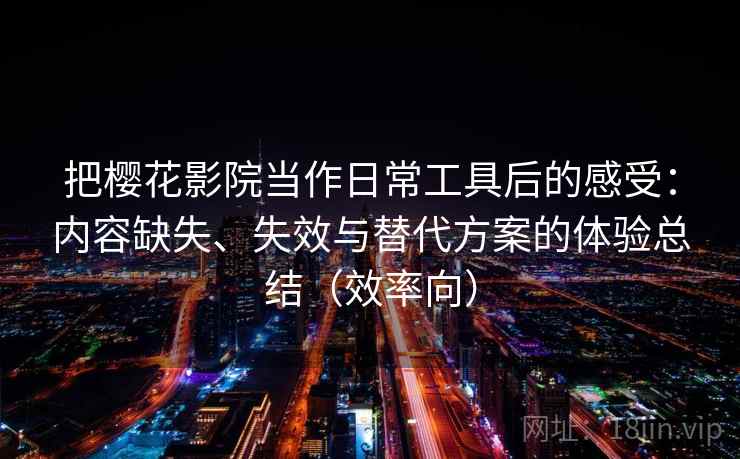 把樱花影院当作日常工具后的感受：内容缺失、失效与替代方案的体验总结（效率向）