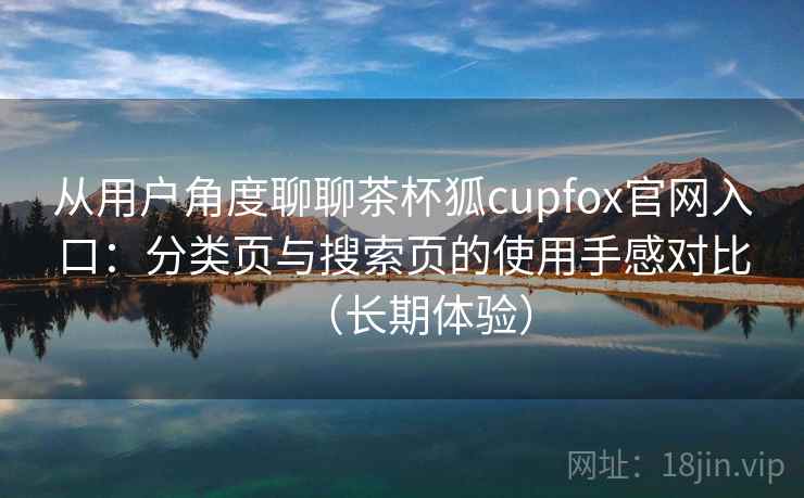 从用户角度聊聊茶杯狐cupfox官网入口:分类页与搜索页的使用手感对比(长期体验) 从用户角度聊聊茶杯狐cupfox官网入口:分类页与搜索页的使用手感对比(长期体验)
