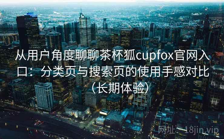 从用户角度聊聊茶杯狐cupfox官网入口:分类页与搜索页的使用手感对比(长期体验) 从用户角度聊聊茶杯狐cupfox官网入口:分类页与搜索页的使用手感对比(长期体验)