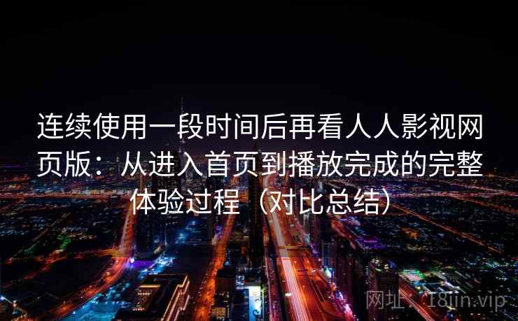连续使用一段时间后再看人人影视网页版：从进入首页到播放完成的完整体验过程（对比总结）