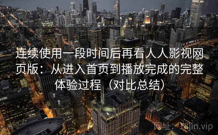 连续使用一段时间后再看人人影视网页版：从进入首页到播放完成的完整体验过程（对比总结）