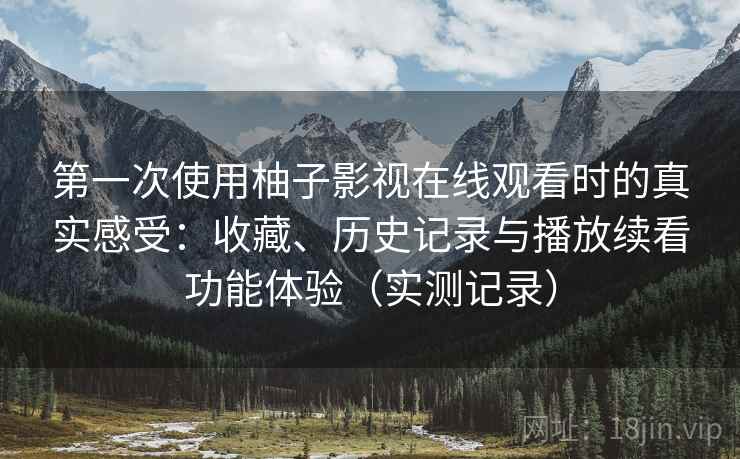 第一次使用柚子影视在线观看时的真实感受:收藏、历史记录与播放续看功能体验(实测记录) 第一次使用柚子影视在线观看时的真实感受:收藏、历史记录与播放续看功能体验(实测记录)