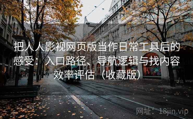 把人人影视网页版当作日常工具后的感受：入口路径、导航逻辑与找内容效率评估（收藏版）