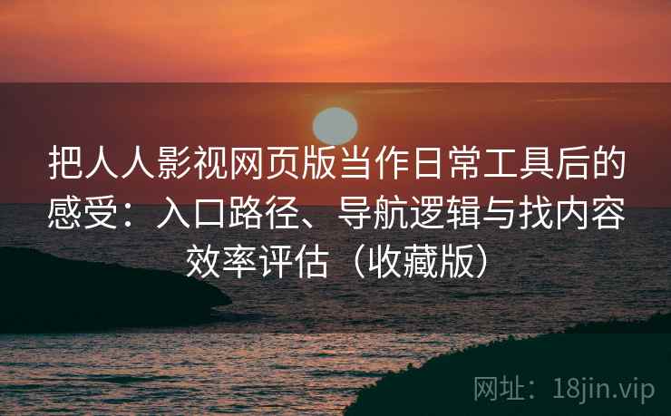 把人人影视网页版当作日常工具后的感受：入口路径、导航逻辑与找内容效率评估（收藏版）