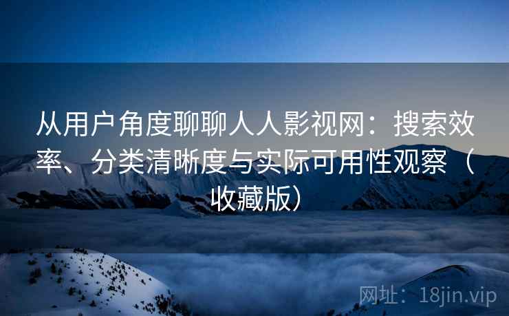 从用户角度聊聊人人影视网：搜索效率、分类清晰度与实际可用性观察（收藏版）