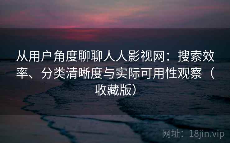 从用户角度聊聊人人影视网：搜索效率、分类清晰度与实际可用性观察（收藏版）