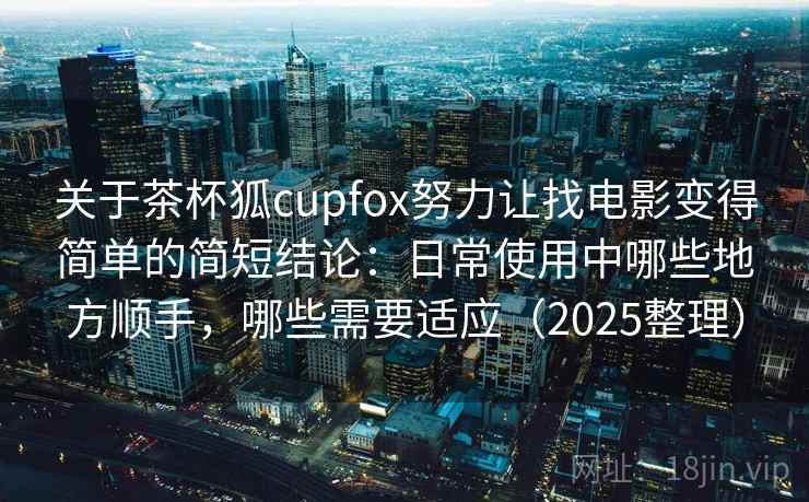 关于茶杯狐cupfox努力让找电影变得简单的简短结论：日常使用中哪些地方顺手，哪些需要适应（2025整理）