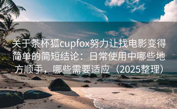 关于茶杯狐cupfox努力让找电影变得简单的简短结论：日常使用中哪些地方顺手，哪些需要适应（2025整理）