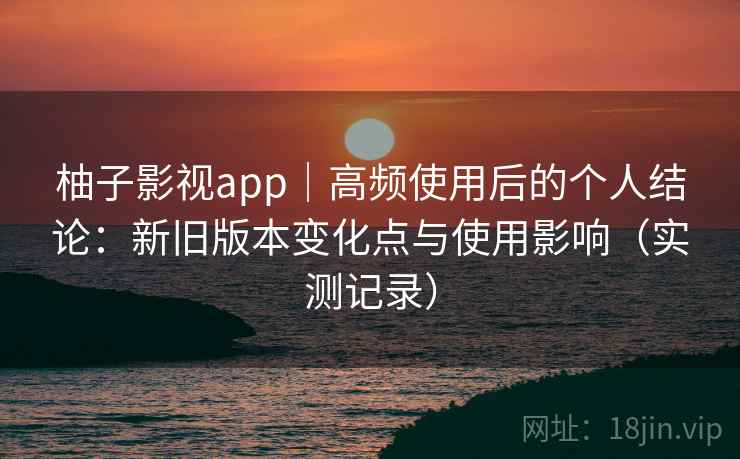 柚子影视app|高频使用后的个人结论:新旧版本变化点与使用影响(实测记录) 柚子影视app|高频使用后的个人结论:新旧版本变化点与使用影响(实测记录)