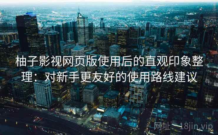 柚子影视网页版使用后的直观印象整理：对新手更友好的使用路线建议