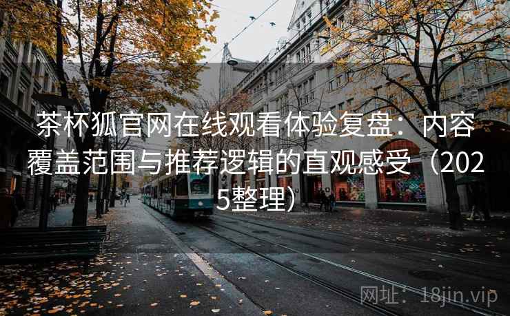 茶杯狐官网在线观看体验复盘：内容覆盖范围与推荐逻辑的直观感受（2025整理）
