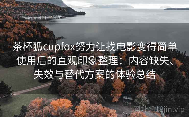 茶杯狐cupfox努力让找电影变得简单使用后的直观印象整理:内容缺失、失效与替代方案的体验总结 茶杯狐cupfox努力让找电影变得简单使用后的直观印象整理:内容缺失、失效与替代方案的体验总结