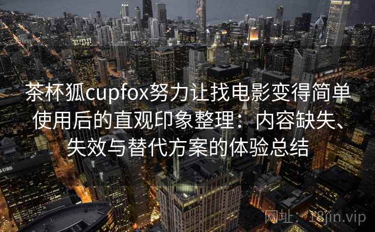 茶杯狐cupfox努力让找电影变得简单使用后的直观印象整理:内容缺失、失效与替代方案的体验总结 茶杯狐cupfox努力让找电影变得简单使用后的直观印象整理:内容缺失、失效与替代方案的体验总结