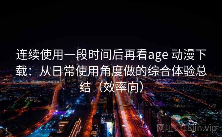连续使用一段时间后再看age 动漫下载:从日常使用角度做的综合体验总结(效率向) 连续使用一段时间后再看age 动漫下载:从日常使用角度做的综合体验总结(效率向)
