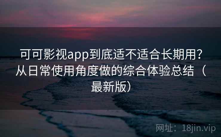 可可影视app到底适不适合长期用?从日常使用角度做的综合体验总结(最新版) 可可影视app到底适不适合长期用?从日常使用角度做的综合体验总结(最新版)