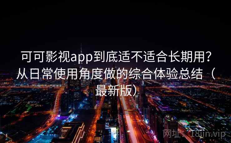 可可影视app到底适不适合长期用?从日常使用角度做的综合体验总结(最新版) 可可影视app到底适不适合长期用?从日常使用角度做的综合体验总结(最新版)