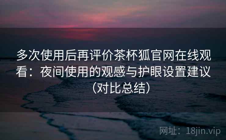 多次使用后再评价茶杯狐官网在线观看:夜间使用的观感与护眼设置建议(对比总结) 多次使用后再评价茶杯狐官网在线观看:夜间使用的观感与护眼设置建议(对比总结)