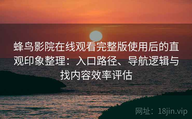 蜂鸟影院在线观看完整版使用后的直观印象整理：入口路径、导航逻辑与找内容效率评估