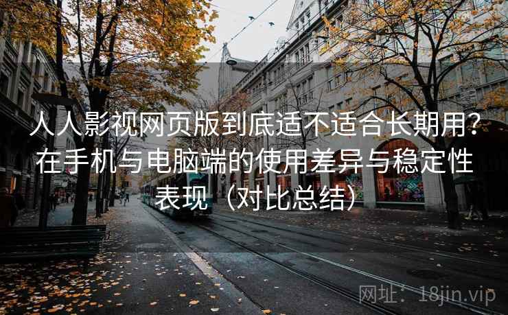 人人影视网页版到底适不适合长期用？在手机与电脑端的使用差异与稳定性表现（对比总结）