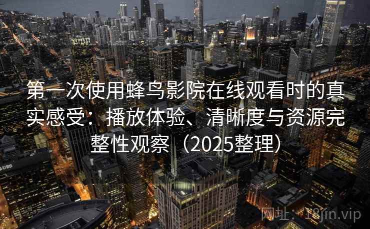 第一次使用蜂鸟影院在线观看时的真实感受:播放体验、清晰度与资源完整性观察(2025整理) 第一次使用蜂鸟影院在线观看时的真实感受:播放体验、清晰度与资源完整性观察(2025整理)