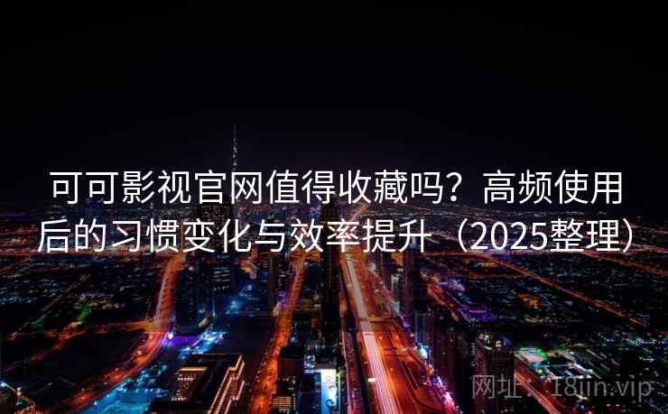 可可影视官网值得收藏吗？高频使用后的习惯变化与效率提升（2025整理）