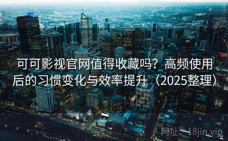 可可影视官网值得收藏吗？高频使用后的习惯变化与效率提升（2025整理）