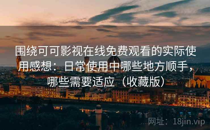 围绕可可影视在线免费观看的实际使用感想：日常使用中哪些地方顺手，哪些需要适应（收藏版）