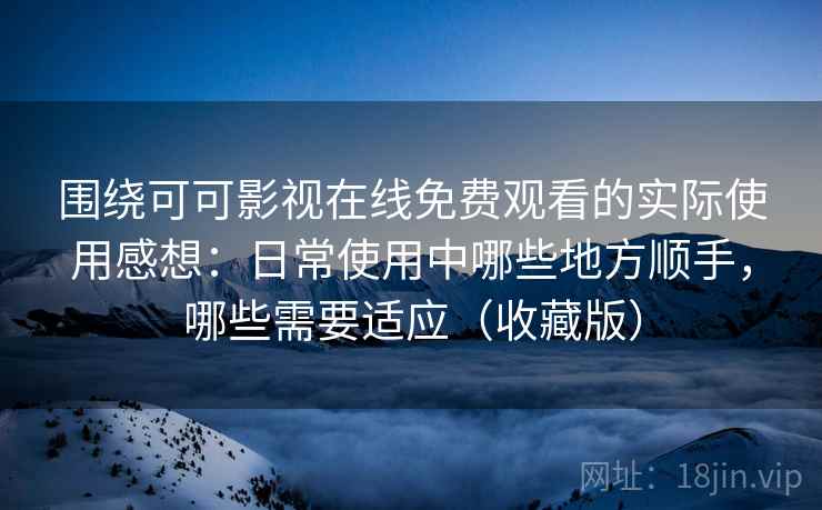 围绕可可影视在线免费观看的实际使用感想：日常使用中哪些地方顺手，哪些需要适应（收藏版）