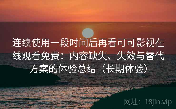 连续使用一段时间后再看可可影视在线观看免费:内容缺失、失效与替代方案的体验总结(长期体验) 连续使用一段时间后再看可可影视在线观看免费:内容缺失、失效与替代方案的体验总结(长期体验)