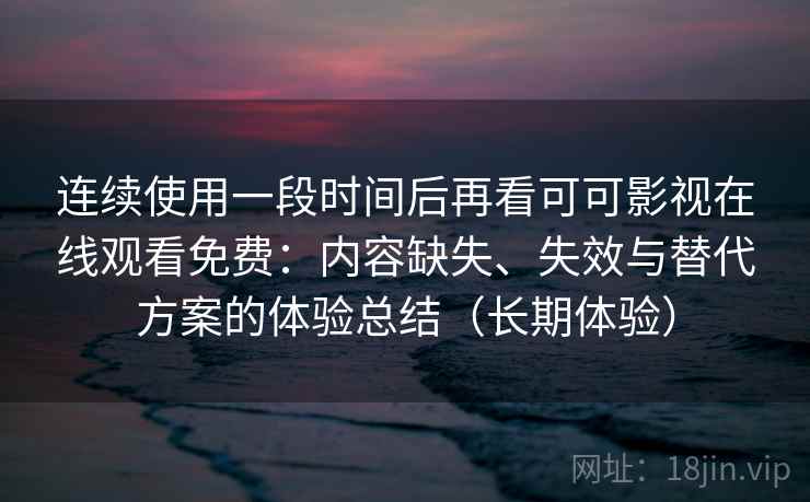 连续使用一段时间后再看可可影视在线观看免费:内容缺失、失效与替代方案的体验总结(长期体验) 连续使用一段时间后再看可可影视在线观看免费:内容缺失、失效与替代方案的体验总结(长期体验)