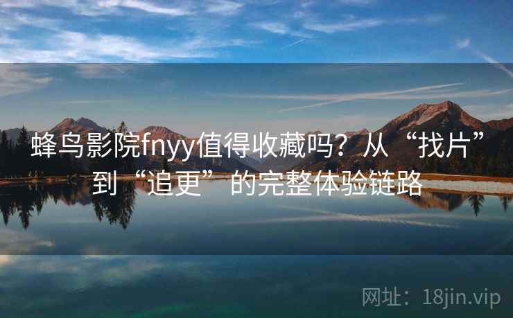 蜂鸟影院fnyy值得收藏吗？从“找片”到“追更”的完整体验链路
