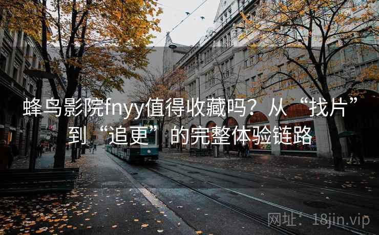 蜂鸟影院fnyy值得收藏吗？从“找片”到“追更”的完整体验链路
