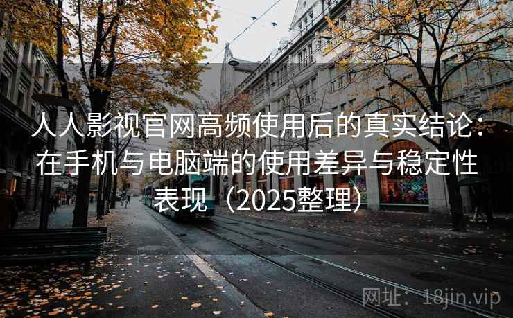 人人影视官网高频使用后的真实结论:在手机与电脑端的使用差异与稳定性表现(2025整理) 人人影视官网高频使用后的真实结论:在手机与电脑端的使用差异与稳定性表现(2025整理)
