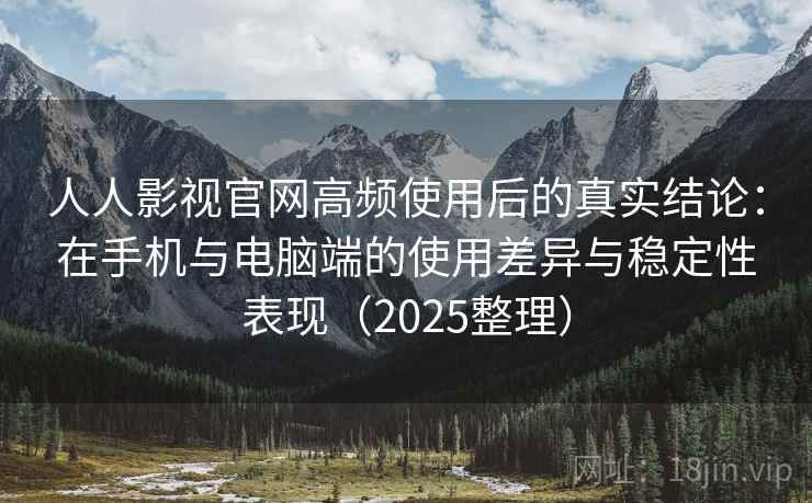 人人影视官网高频使用后的真实结论:在手机与电脑端的使用差异与稳定性表现(2025整理) 人人影视官网高频使用后的真实结论:在手机与电脑端的使用差异与稳定性表现(2025整理)