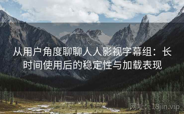从用户角度聊聊人人影视字幕组:长时间使用后的稳定性与加载表现 从用户角度聊聊人人影视字幕组:长时间使用后的稳定性与加载表现