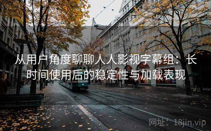 从用户角度聊聊人人影视字幕组:长时间使用后的稳定性与加载表现 从用户角度聊聊人人影视字幕组:长时间使用后的稳定性与加载表现