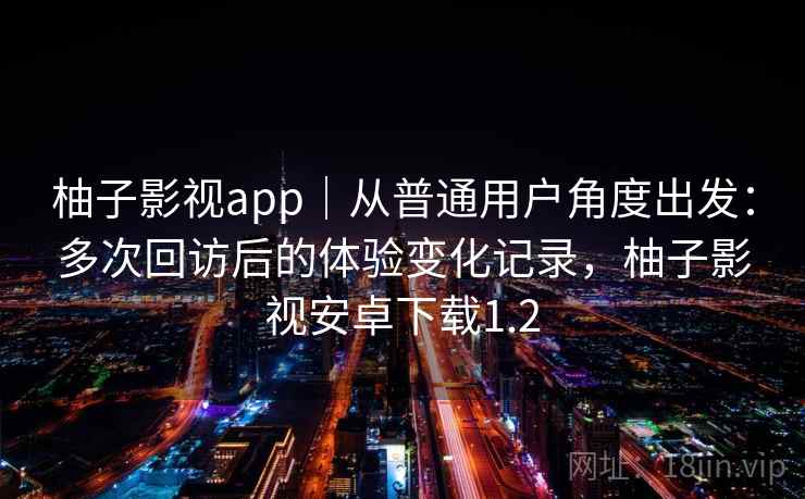柚子影视app|从普通用户角度出发:多次回访后的体验变化记录,柚子影视安卓下载1.2 柚子影视app|从普通用户角度出发:多次回访后的体验变化记录,柚子影视安卓下载1.2
