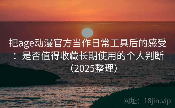 把age动漫官方当作日常工具后的感受：是否值得收藏长期使用的个人判断（2025整理）