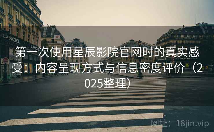 第一次使用星辰影院官网时的真实感受:内容呈现方式与信息密度评价(2025整理) 第一次使用星辰影院官网时的真实感受:内容呈现方式与信息密度评价(2025整理)