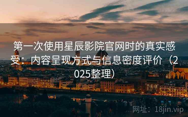 第一次使用星辰影院官网时的真实感受:内容呈现方式与信息密度评价(2025整理) 第一次使用星辰影院官网时的真实感受:内容呈现方式与信息密度评价(2025整理)